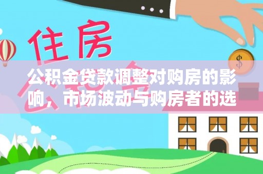新市公积金贷款调整对购房的影响，市场波动与购房者的选择