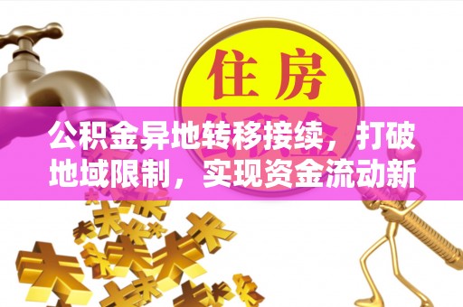 新市公积金异地转移接续，打破地域限制，实现资金流动新纪元