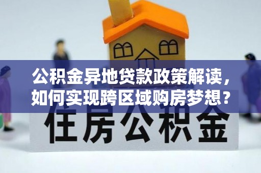 新市公积金异地贷款政策解读，如何实现跨区域购房梦想？