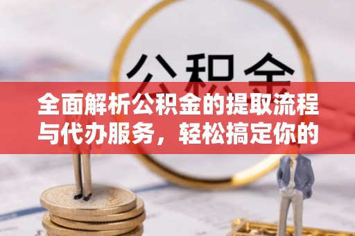 新市全面解析公积金的提取流程与代办服务，轻松搞定你的公积金咨询代办提取