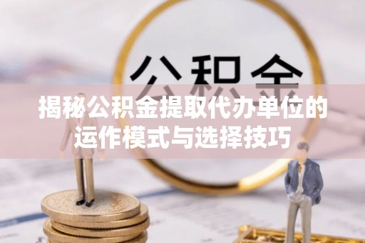 新市揭秘公积金提取代办单位的运作模式与选择技巧