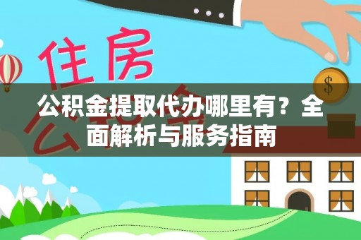 新市公积金提取代办哪里有？全面解析与服务指南