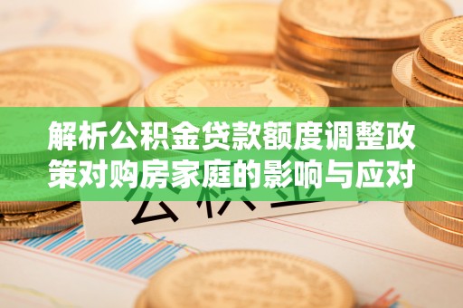 新市解析公积金贷款额度调整政策对购房家庭的影响与应对策略