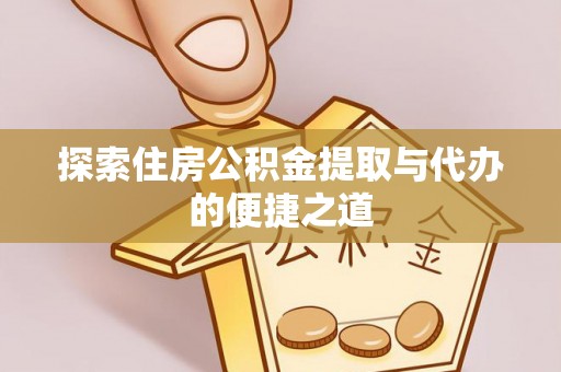 新市探索住房公积金提取与代办的便捷之道