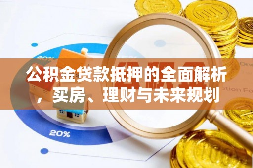 新市公积金贷款抵押的全面解析，买房、理财与未来规划