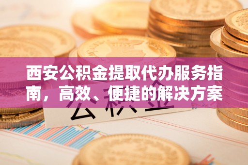 新市西安公积金提取代办服务指南，高效、便捷的解决方案