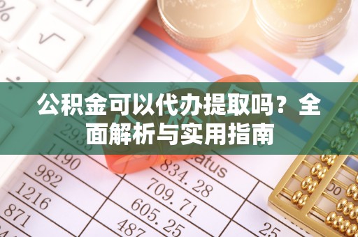 新市公积金可以代办提取吗？全面解析与实用指南
