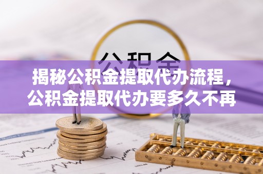 新市揭秘公积金提取代办流程，公积金提取代办要多久不再是谜题