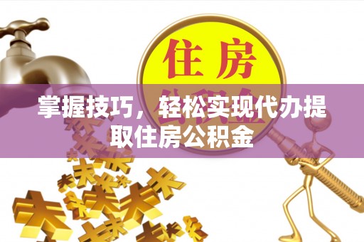 新市掌握技巧，轻松实现代办提取住房公积金