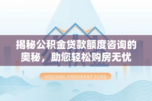 新市揭秘公积金贷款额度咨询的奥秘，助您轻松购房无忧