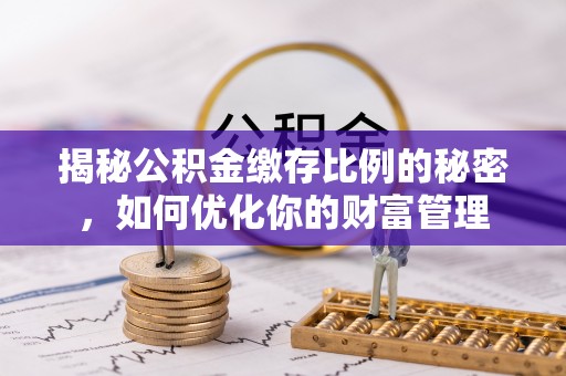 新市揭秘公积金缴存比例的秘密，如何优化你的财富管理
