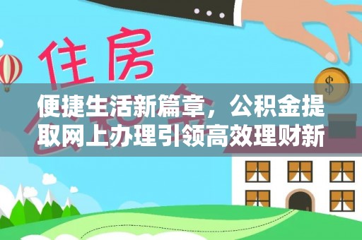 新市便捷生活新篇章，公积金提取网上办理引领高效理财新趋势