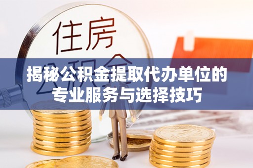 新市揭秘公积金提取代办单位的专业服务与选择技巧