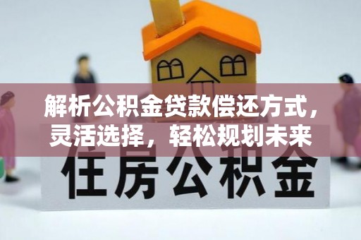 新市解析公积金贷款偿还方式，灵活选择，轻松规划未来