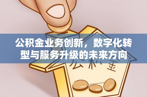 新市公积金业务创新，数字化转型与服务升级的未来方向