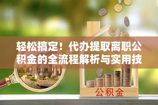 新市轻松搞定！代办提取离职公积金的全流程解析与实用技巧