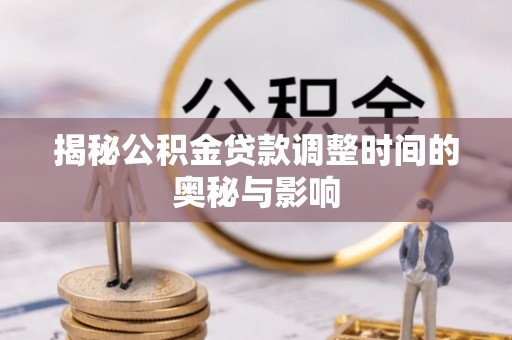 新市揭秘公积金贷款调整时间的奥秘与影响
