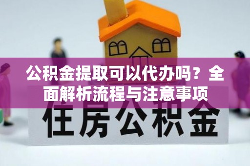 新市公积金提取可以代办吗？全面解析流程与注意事项