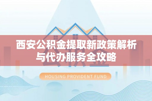 新市西安公积金提取新政策解析与代办服务全攻略