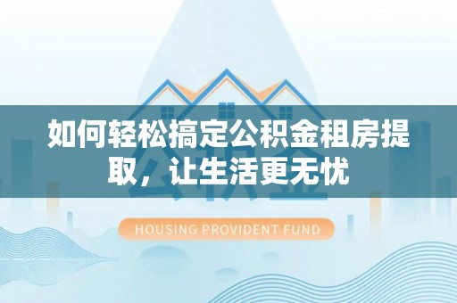 新市如何轻松搞定公积金租房提取，让生活更无忧