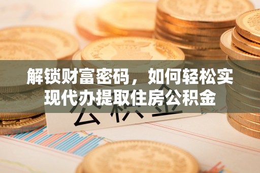 新市解锁财富密码，如何轻松实现代办提取住房公积金