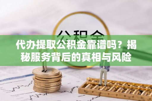 新市代办提取公积金靠谱吗？揭秘服务背后的真相与风险