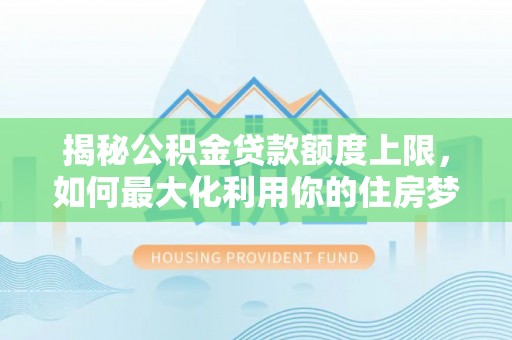 新市揭秘公积金贷款额度上限，如何最大化利用你的住房梦？