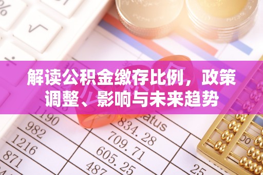 新市解读公积金缴存比例，政策调整、影响与未来趋势