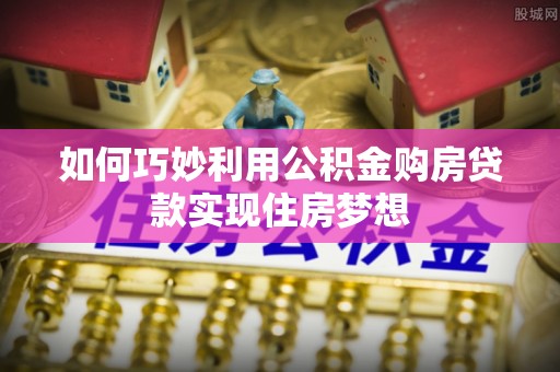 新市如何巧妙利用公积金购房贷款实现住房梦想