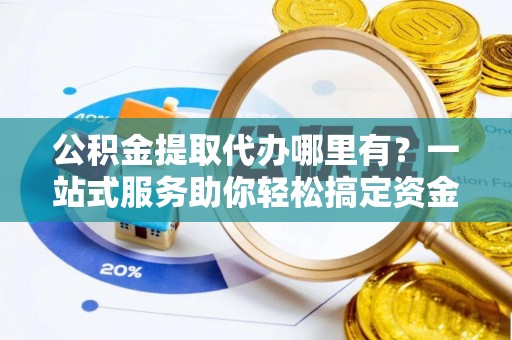 新市公积金提取代办哪里有？一站式服务助你轻松搞定资金难题
