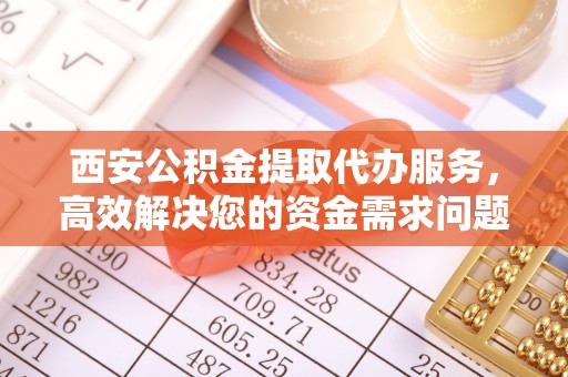 新市西安公积金提取代办服务，高效解决您的资金需求问题