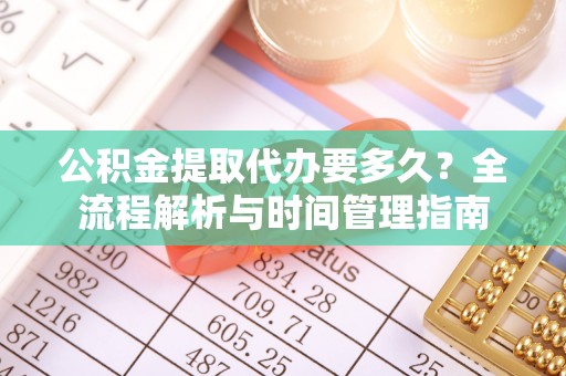 新市公积金提取代办要多久？全流程解析与时间管理指南