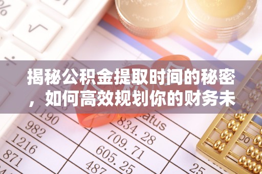 新市揭秘公积金提取时间的秘密，如何高效规划你的财务未来