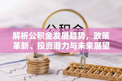 新市解析公积金发展趋势，政策革新、投资潜力与未来展望