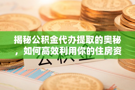 新市揭秘公积金代办提取的奥秘，如何高效利用你的住房资金
