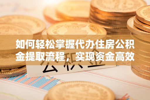 新市如何轻松掌握代办住房公积金提取流程，实现资金高效利用