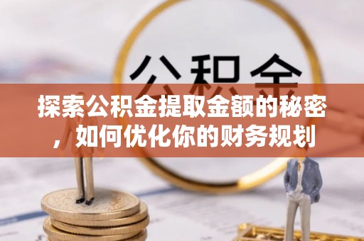 新市探索公积金提取金额的秘密，如何优化你的财务规划