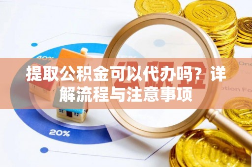 新市提取公积金可以代办吗？详解流程与注意事项