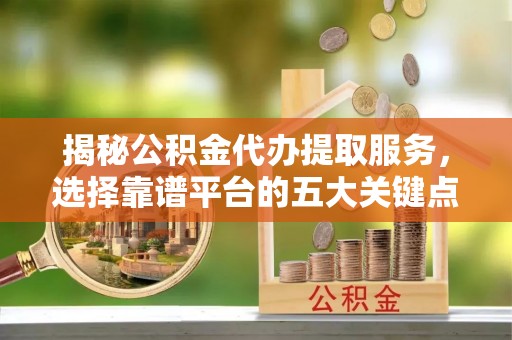 新市揭秘公积金代办提取服务，选择靠谱平台的五大关键点