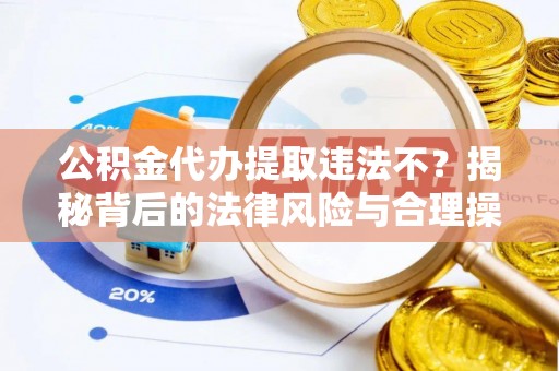 新市公积金代办提取违法不？揭秘背后的法律风险与合理操作