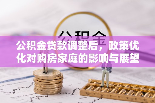新市公积金贷款调整后，政策优化对购房家庭的影响与展望