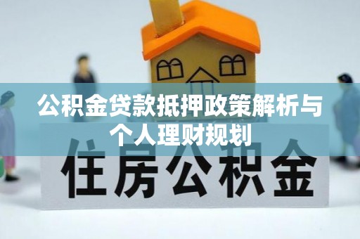 新市公积金贷款抵押政策解析与个人理财规划