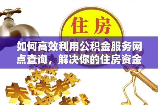新市如何高效利用公积金服务网点查询，解决你的住房资金难题
