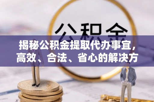 新市揭秘公积金提取代办事宜，高效、合法、省心的解决方案