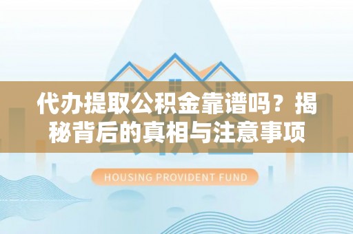 新市代办提取公积金靠谱吗？揭秘背后的真相与注意事项