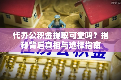 新市代办公积金提取可靠吗？揭秘背后真相与选择指南