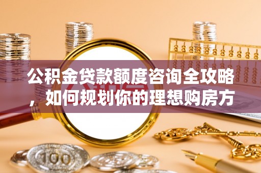 新市公积金贷款额度咨询全攻略，如何规划你的理想购房方案