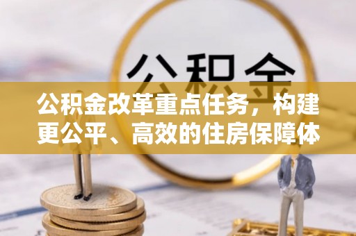 新市公积金改革重点任务，构建更公平、高效的住房保障体系