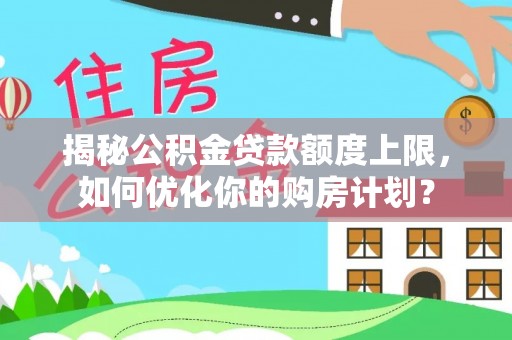 新市揭秘公积金贷款额度上限，如何优化你的购房计划？