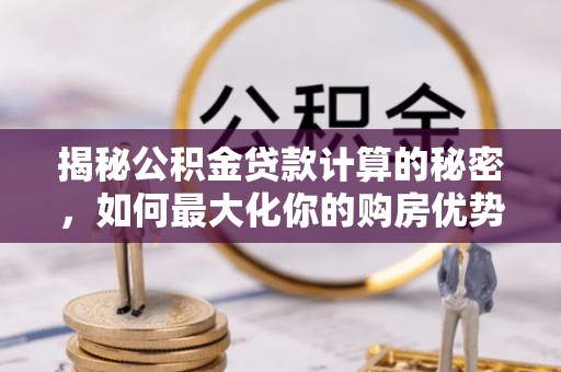 新市揭秘公积金贷款计算的秘密，如何最大化你的购房优势